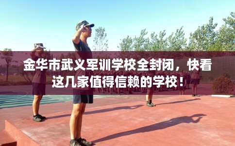 金华市武义军训学校全封闭,快看这几家值得信赖的学校! 金华市武义军训学校全封闭,快看这几家值得信赖的学校!