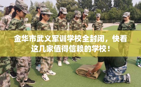 金华市武义军训学校全封闭,快看这几家值得信赖的学校! 金华市武义军训学校全封闭,快看这几家值得信赖的学校!