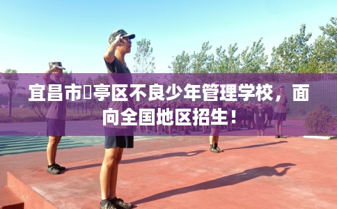 宜昌市猇亭区不良少年管理学校,面向全国地区招生! 宜昌市猇亭区不良少年管理学校,面向全国地区招生!