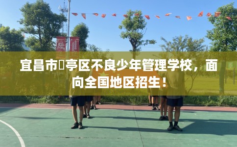 宜昌市猇亭区不良少年管理学校,面向全国地区招生! 宜昌市猇亭区不良少年管理学校,面向全国地区招生!