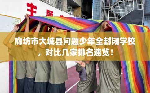 廊坊市大城县问题少年全封闭学校，对比几家排名速览！