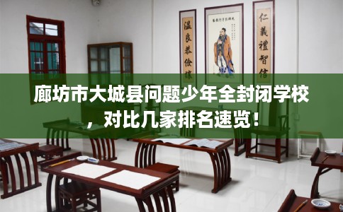 廊坊市大城县问题少年全封闭学校，对比几家排名速览！