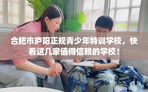 合肥市庐阳正规青少年特训学校，快看这几家值得信赖的学校！