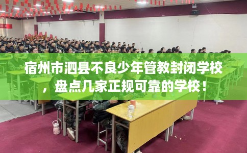 宿州市泗县不良少年管教封闭学校，盘点几家正规可靠的学校！