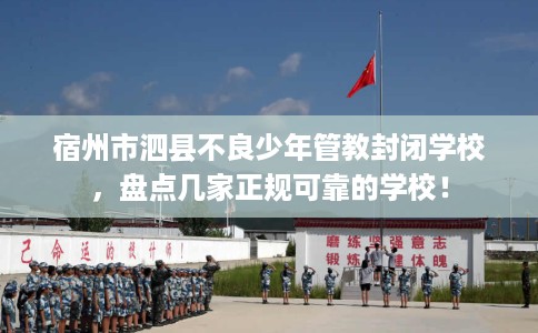 宿州市泗县不良少年管教封闭学校，盘点几家正规可靠的学校！