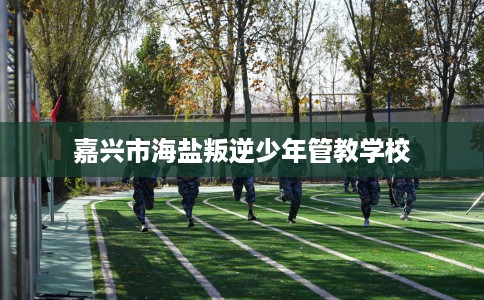 嘉兴市海盐叛逆少年管教学校