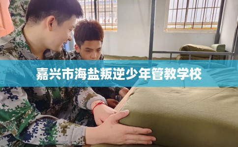 嘉兴市海盐叛逆少年管教学校