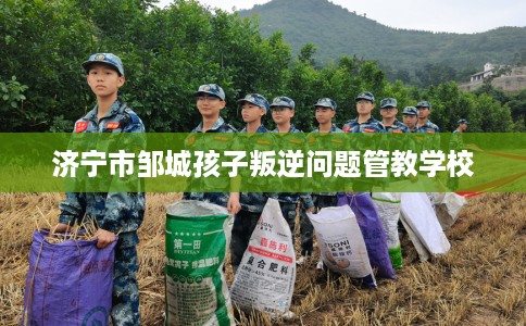 济宁市邹城孩子叛逆问题管教学校