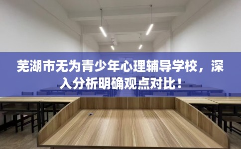 芜湖市无为青少年心理辅导学校,深入分析明确观点对比! 芜湖市无为青少年心理辅导学校,深入分析明确观点对比!