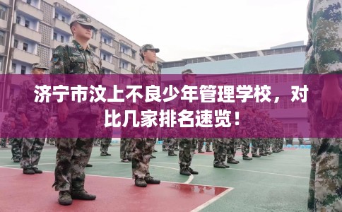 济宁市汶上不良少年管理学校，对比几家排名速览！