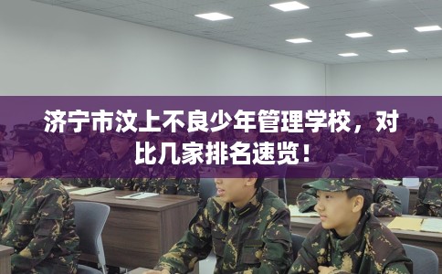 济宁市汶上不良少年管理学校，对比几家排名速览！