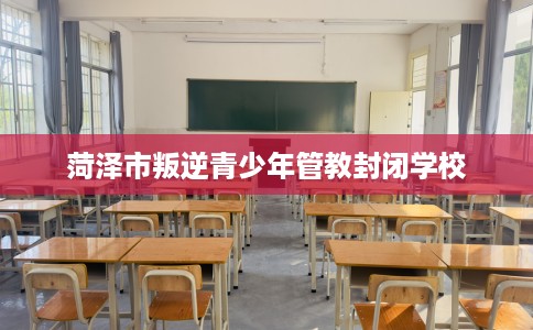 菏泽市叛逆青少年管教封闭学校