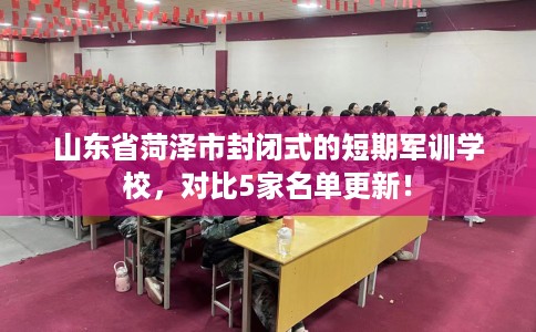 山东省菏泽市封闭式的短期军训学校,对比5家名单更新! 山东省菏泽市封闭式的短期军训学校,对比5家名单更新!