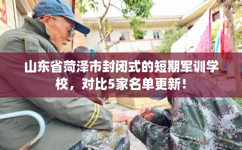 山东省菏泽市封闭式的短期军训学校,对比5家名单更新! 山东省菏泽市封闭式的短期军训学校,对比5家名单更新!