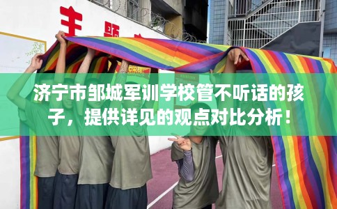 济宁市邹城军训学校管不听话的孩子，提供详见的观点对比分析！