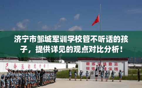 济宁市邹城军训学校管不听话的孩子，提供详见的观点对比分析！