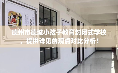 德州市德城小孩子教育封闭式学校，提供详见的观点对比分析！