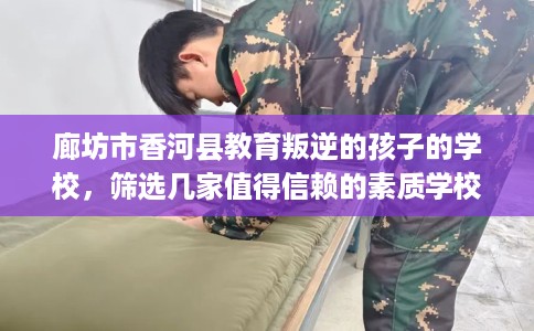 廊坊市香河县教育叛逆的孩子的学校，筛选几家值得信赖的素质学校！