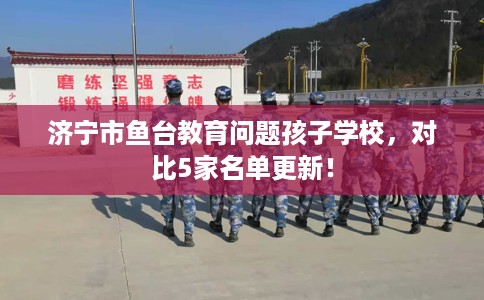 济宁市鱼台教育问题孩子学校，对比5家名单更新！
