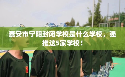 泰安市宁阳封闭学校是什么学校，强推这5家学校！