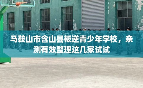 马鞍山市含山县叛逆青少年学校，亲测有效整理这几家试试