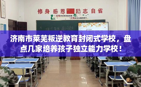 济南市莱芜叛逆教育封闭式学校，盘点几家培养孩子独立能力学校！