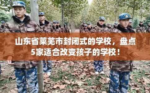 山东省莱芜市封闭式的学校，盘点5家适合改变孩子的学校！