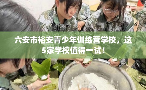 六安市裕安青少年训练营学校,这5家学校值得一试! 六安市裕安青少年训练营学校,这5家学校值得一试!