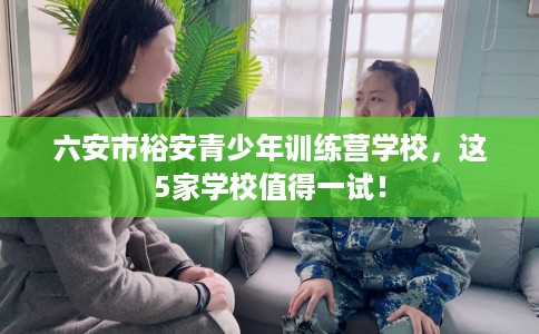 六安市裕安青少年训练营学校,这5家学校值得一试! 六安市裕安青少年训练营学校,这5家学校值得一试!