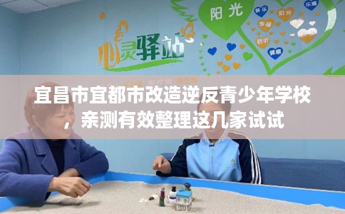 宜昌市宜都市改造逆反青少年学校,亲测有效整理这几家试试 宜昌市宜都市改造逆反青少年学校,亲测有效整理这几家试试