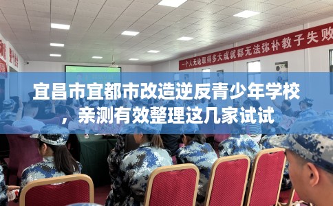 宜昌市宜都市改造逆反青少年学校,亲测有效整理这几家试试 宜昌市宜都市改造逆反青少年学校,亲测有效整理这几家试试