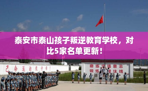 泰安市泰山孩子叛逆教育学校，对比5家名单更新！