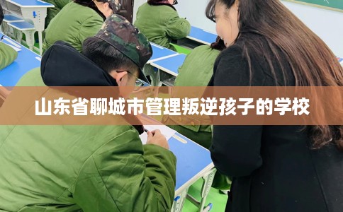 山东省聊城市管理叛逆孩子的学校