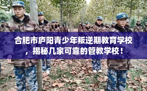 合肥市庐阳青少年叛逆期教育学校,揭秘几家可靠的管教学校! 合肥市庐阳青少年叛逆期教育学校,揭秘几家可靠的管教学校!