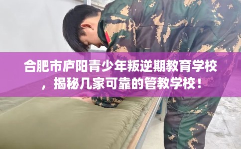 合肥市庐阳青少年叛逆期教育学校,揭秘几家可靠的管教学校! 合肥市庐阳青少年叛逆期教育学校,揭秘几家可靠的管教学校!