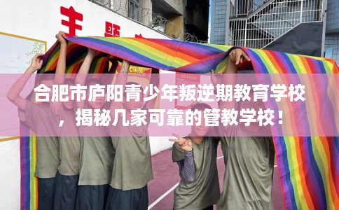 合肥市庐阳青少年叛逆期教育学校,揭秘几家可靠的管教学校! 合肥市庐阳青少年叛逆期教育学校,揭秘几家可靠的管教学校!