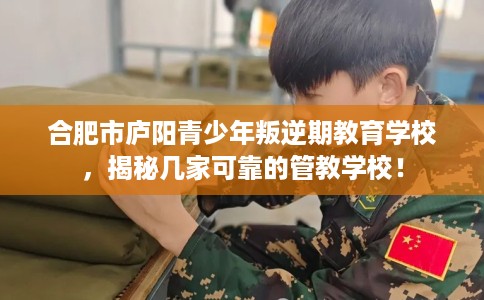 合肥市庐阳青少年叛逆期教育学校,揭秘几家可靠的管教学校! 合肥市庐阳青少年叛逆期教育学校,揭秘几家可靠的管教学校!
