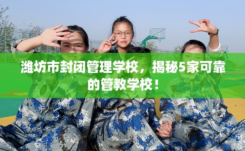 潍坊市封闭管理学校，揭秘5家可靠的管教学校！