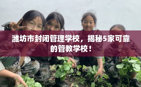 潍坊市封闭管理学校，揭秘5家可靠的管教学校！