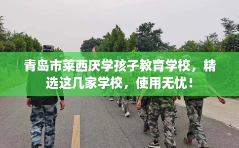 青岛市莱西厌学孩子教育学校，精选这几家学校，使用无忧！