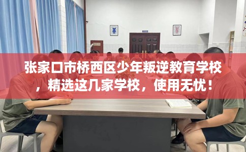 张家口市桥西区少年叛逆教育学校，精选这几家学校，使用无忧！