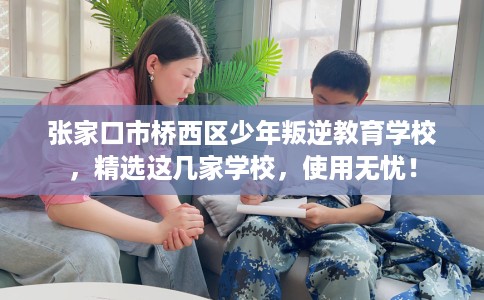张家口市桥西区少年叛逆教育学校，精选这几家学校，使用无忧！