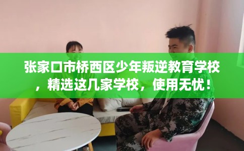 张家口市桥西区少年叛逆教育学校，精选这几家学校，使用无忧！