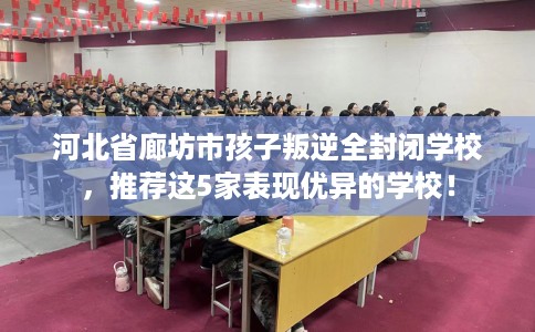 河北省廊坊市孩子叛逆全封闭学校，推荐这5家表现优异的学校！