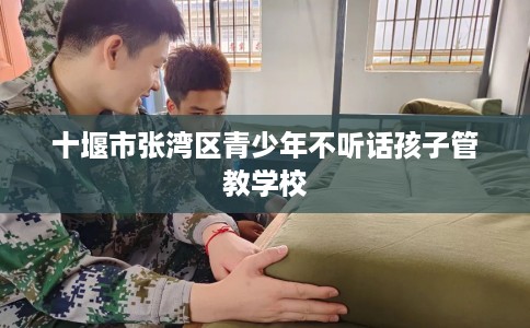 十堰市张湾区青少年不听话孩子管教学校