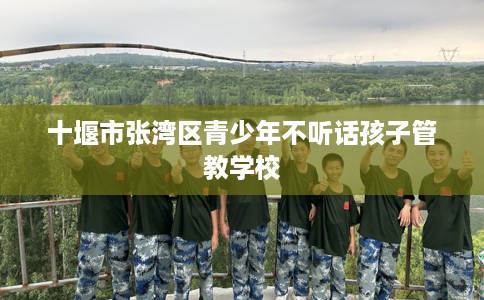 十堰市张湾区青少年不听话孩子管教学校