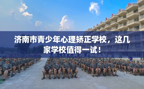 济南市青少年心理矫正学校，这几家学校值得一试！
