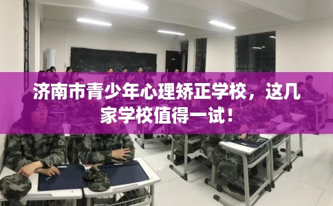 济南市青少年心理矫正学校，这几家学校值得一试！