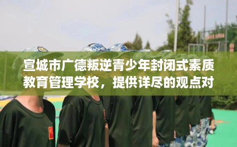 宣城市广德叛逆青少年封闭式素质教育管理学校，提供详尽的观点对比分析！