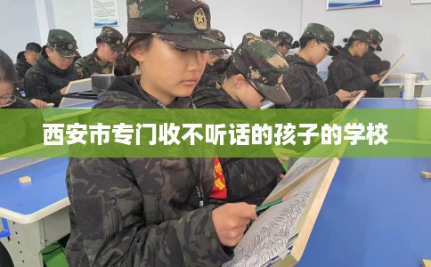 西安市专门收不听话的孩子的学校